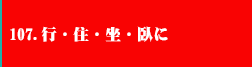 107.行・住・坐・臥に
