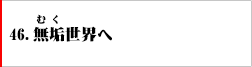46.無垢世界へ